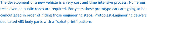 The development of a new vehicle is a very cost and time intensive process. Numerous tests even on public roads are required. For years those prototype cars are going to be camouflaged in order of hiding those engineering steps. Protoplast-Engineering delivers dedicated ABS body parts with a spiral print pattern.