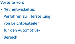 Vorteile von:   Neu entwickeltes Verfahren zur Herstellung von Leichtbauteilen fr den Automotive-Bereich