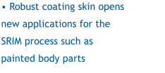 • Robust coating skin opens new applications for the SRIM process such as painted body parts